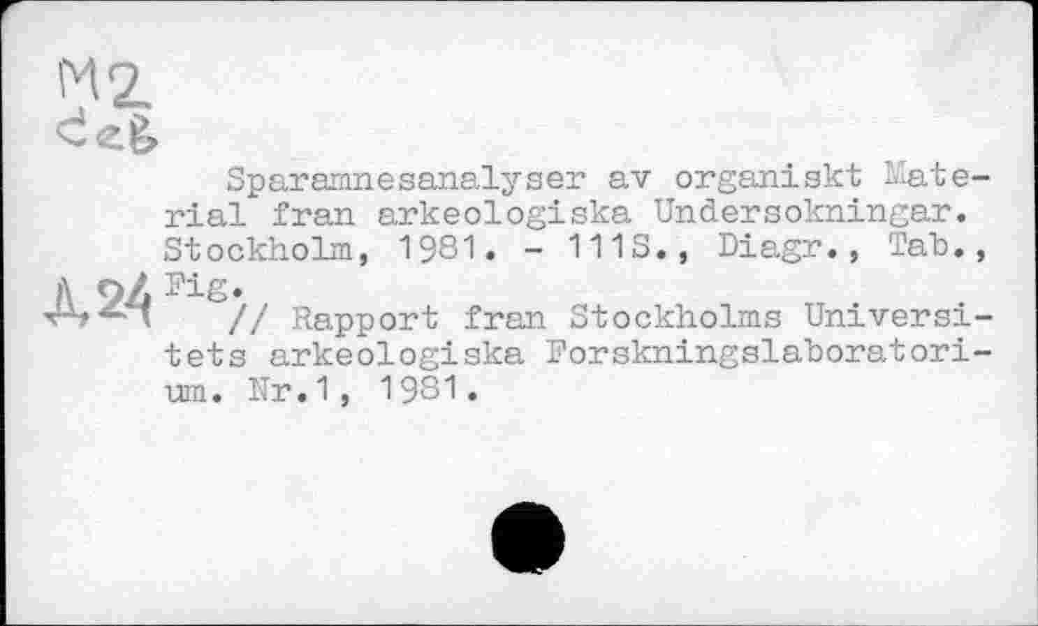 ﻿М2.
C eg,
Sparamnesanalyser av organ!skt Material fran arkeologiska Undersokningar. Stockholm, 1981. - 111S., Diagr., Tab.,
A OZ Pig.
“	// Rapport fran Stockholms Universi-
tets arkeologiska Forskningslaboratori-um. Nr.1, 1981.